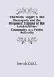 The Water Supply of the Metropolis and the Proposed Transfer of the London Water Companies to a Public Authority, Joseph Quick 