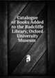 Catalogue of Books Added to the Radcliffe Library, Oxford University Museum ., 