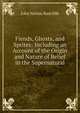 Fiends, Ghosts, and Sprites: Including an Account of the Origin and Nature of Belief in the Supernatural, John Netten Radcliffe 