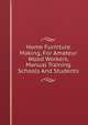 Home Furniture Making, For Amateur Wood Workers, Manual Training Schools And Students, 