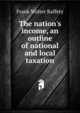The nation's income, an outline of national and local taxation, Frank Walter Raffety 