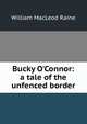 Bucky O'Connor: a tale of the unfenced border, William MacLeod Raine 