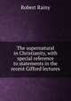 The supernatural in Christianity, with special reference to statements in the recent Gifford lectures, Robert Rainy 
