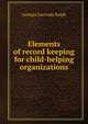 Elements of record keeping for child-helping organizations, Georgia Gertrude Ralph 