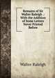 Remains of Sir Walter Raleigh .: With the Addition of Some Letters Never Printed Before, Walter Raleigh 