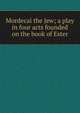 Mordecai the Jew; a play in four acts founded on the book of Ester, 