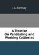 A Treatise On Ventilating and Working Collieries, J A. Ramsay 