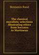 The classical moralists; selections illustrating ethics from Socrates to Martineau, Benjamin Rand 