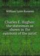 Charles E. Hughes: the statesman as shown in the opinions of the jurist, William Lynn Ransom 
