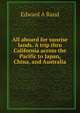 All aboard for sunrise lands. A trip thru California across the Pacific to Japan, China, and Australia, Edward A Rand 