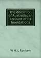 The dominion of Australia; an account of its foundations, W H. L Ranken 