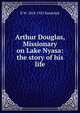 Arthur Douglas, Missionary on Lake Nyasa: the story of his life, B W. 1858-1925 Randolph 