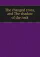 The changed cross, and The shadow of the rock, 