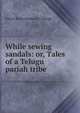 While sewing sandals: or, Tales of a Telugu pariah tribe, Emma Rauschenbusch-Clough 