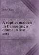 A captive maiden in Damascus; a drama in five acts, John Rea 