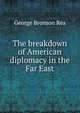 The breakdown of American diplomacy in the Far East, George Bronson Rea 