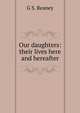 Our daughters: their lives here and hereafter, G S. Reaney 