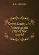 Saint Louis, the future great city of the world, L U. Reavis 
