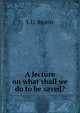 A lecture on what shall we do to be saved?, L U. Reavis 