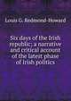 Six days of the Irish republic; a narrative and critical account of the latest phase of Irish politics, Louis G. Redmond-Howard 