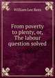 From poverty to plenty, or, The labour question solved, William Lee Rees 