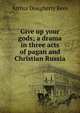 Give up your gods; a drama in three acts of pagan and Christian Russia, Arthur Dougherty Rees 