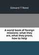 A world book of foreign missions: what they are, what they prove, how to help, Edward T Reed 