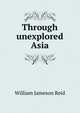 Through unexplored Asia, William Jameson Reid 