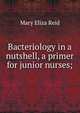 Bacteriology in a nutshell, a primer for junior nurses;, Mary Eliza Reid 