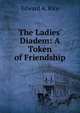 The Ladies' Diadem: A Token of Friendship, Edward A. Rice 