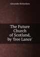 The Future Church of Scotland, by 'free Lance'., Alexander Richardson 