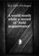 A world worth while a record of "Auld acquaintance", W A. 1854-1931 Rogers 