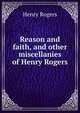 Reason and faith, and other miscellanies of Henry Rogers, Henry Rogers 