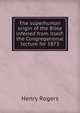 The superhuman origin of the Bible inferred from itself: the Congregational lecture for 1873, Henry Rogers 