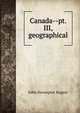 Canada--pt. III, geographical, John Davenport Rogers 