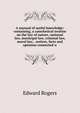 A manual of useful knowledge: containing, a catechetical treatise on the law of nature, national law, municipal law, criminal law, moral law, . notices, facts and opinions connected w, Edward Rogers 