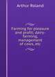 Farming for pleasure and profit; dairy-farming, management of cows, etc, Arthur Roland 