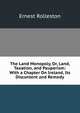 The Land Monopoly, Or, Land, Taxation, and Pauperism: With a Chapter On Ireland, Its Discontent and Remedy, Ernest Rolleston 