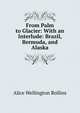 From Palm to Glacier: With an Interlude: Brazil, Bermuda, and Alaska, Alice Wellington Rollins 