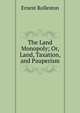 The Land Monopoly; Or, Land, Taxation, and Pauperism, Ernest Rolleston 
