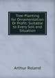 Tree-Planting for Ornamentation Or Profit: Suitable to Every Soil and Situation, Arthur Roland 