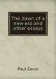 The dawn of a new era and other essays, Paul Carus 