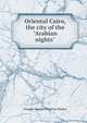 Oriental Cairo, the city of the "Arabian nights", Sladen, Douglas Brooke Wheelton 