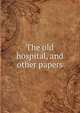 The old hospital, and other papers, 