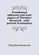 Presidential addresses and state papers of Theodore Roosevelt . with portrait frontispiece, Theodore Roosevelt 