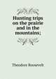 Hunting trips on the prairie and in the mountains;, Theodore Roosevelt 