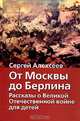 От Москвы до Берлина: Рассказы о Великой Отечественной войне для детей /худ. Беланов Н.В. [вид 1] - (Хрестоматия школьника), Сергей Алексеев 