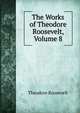 The Works of Theodore Roosevelt, Volume 8, Theodore Roosevelt 