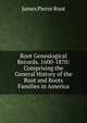 Root Genealogical Records. 1600-1870: Comprising the General History of the Root and Roots Families in America, James Pierce Root 