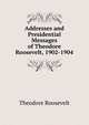 Addresses and Presidential Messages of Theodore Roosevelt, 1902-1904, Theodore Roosevelt 